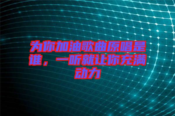 為你加油歌曲原唱是誰，一聽就讓你充滿動力