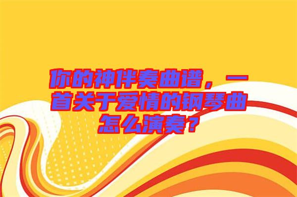 你的神伴奏曲譜，一首關(guān)于愛情的鋼琴曲怎么演奏？