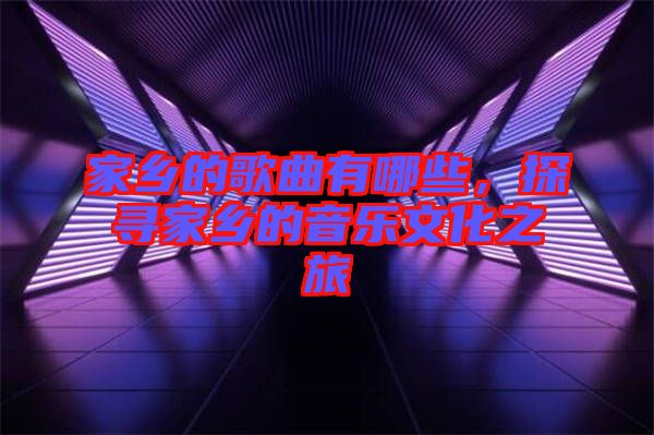 家鄉(xiāng)的歌曲有哪些，探尋家鄉(xiāng)的音樂文化之旅