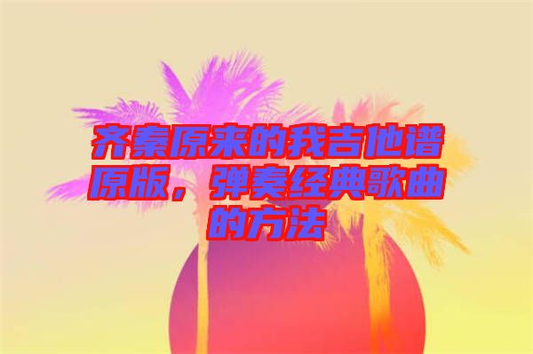 齊秦原來的我吉他譜原版，彈奏經(jīng)典歌曲的方法