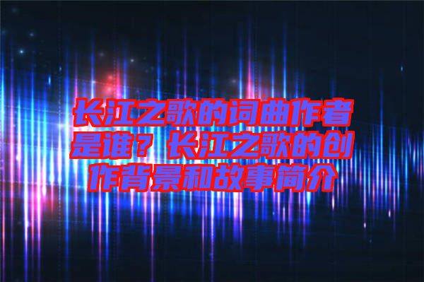 長江之歌的詞曲作者是誰？長江之歌的創(chuàng)作背景和故事簡介