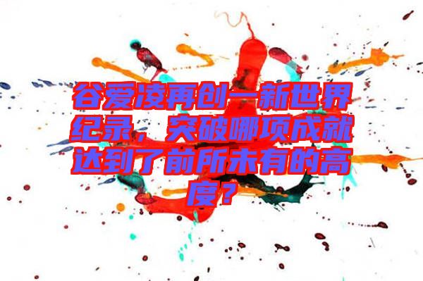 谷愛凌再創(chuàng)一新世界紀錄，突破哪項成就達到了前所未有的高度？