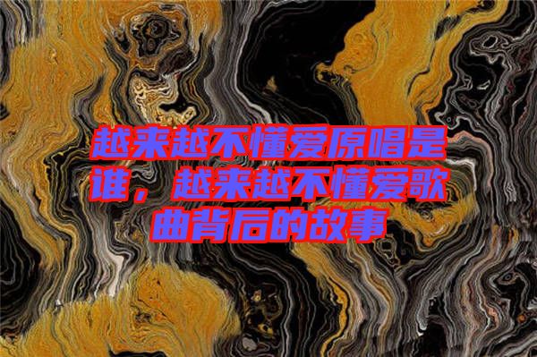 越來(lái)越不懂愛(ài)原唱是誰(shuí)，越來(lái)越不懂愛(ài)歌曲背后的故事