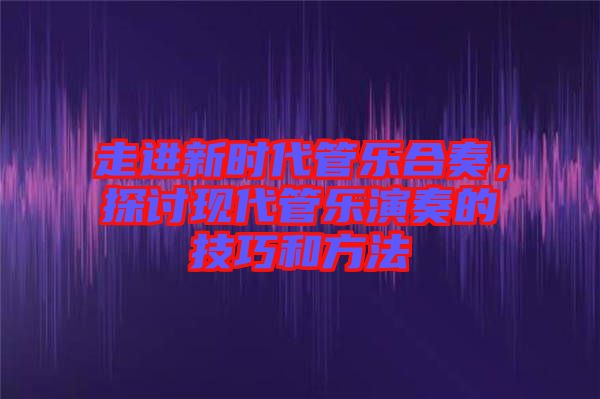 走進(jìn)新時(shí)代管樂(lè)合奏，探討現(xiàn)代管樂(lè)演奏的技巧和方法