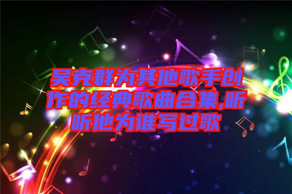 吳克群為其他歌手創(chuàng)作的經典歌曲合集,聽聽他為誰寫過歌