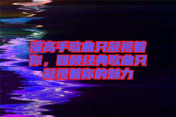 灌高手歌曲只凝視著你，回顧經(jīng)典歌曲只凝視著你的魅力