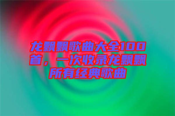 龍飄飄歌曲大全100首，一次收錄龍飄飄所有經(jīng)典歌曲