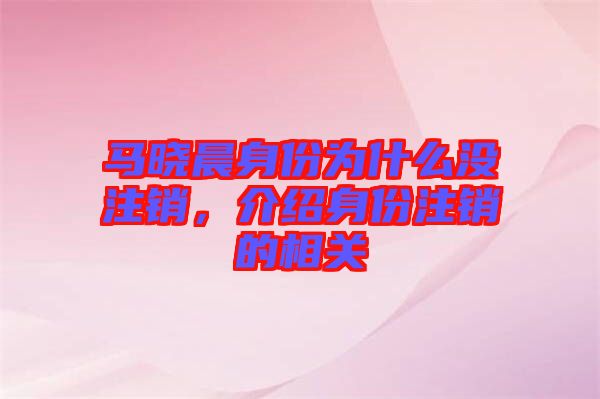 馬曉晨身份為什么沒注銷，介紹身份注銷的相關(guān)