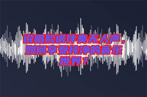 說唱臉譜伴奏無人聲，如何享受純凈的音樂世界？