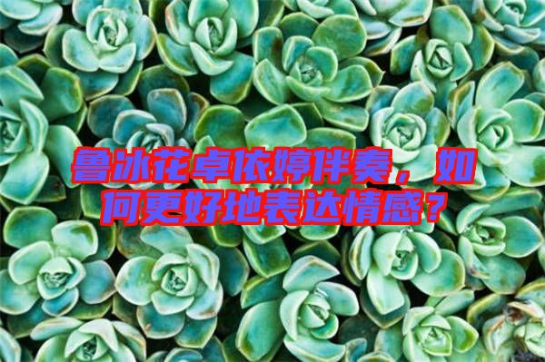 魯冰花卓依婷伴奏，如何更好地表達(dá)情感？