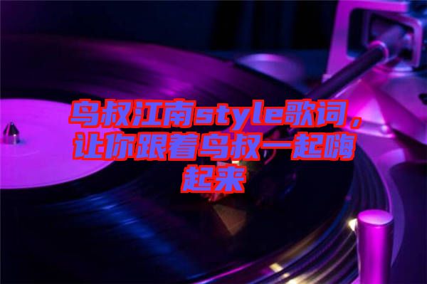 鳥叔江南style歌詞，讓你跟著鳥叔一起嗨起來