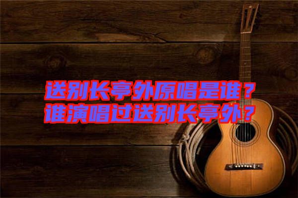 送別長(zhǎng)亭外原唱是誰？誰演唱過送別長(zhǎng)亭外？