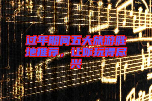 過年期間五大旅游勝地推薦，讓你玩得盡興