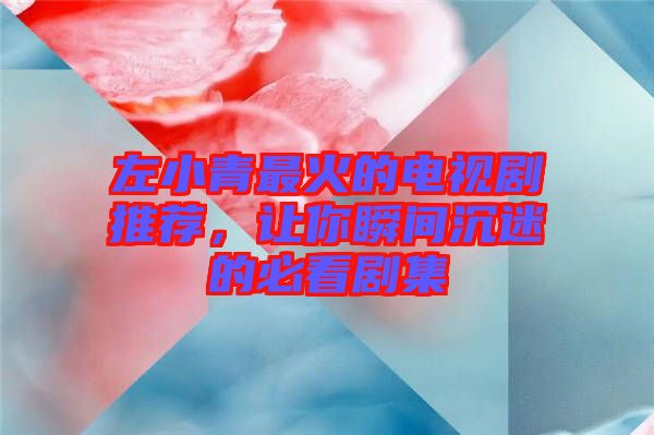 左小青最火的電視劇推薦，讓你瞬間沉迷的必看劇集