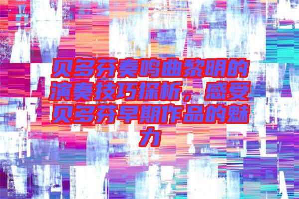貝多芬奏鳴曲黎明的演奏技巧探析，感受貝多芬早期作品的魅力