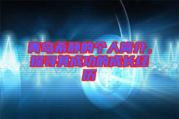 青島希靜的個(gè)人簡(jiǎn)介，探尋其成功的成長(zhǎng)經(jīng)歷