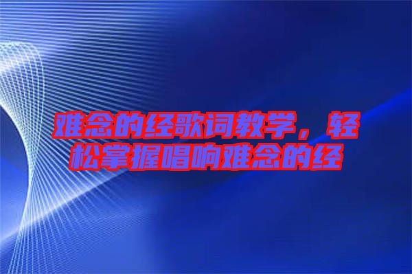難念的經(jīng)歌詞教學，輕松掌握唱響難念的經(jīng)