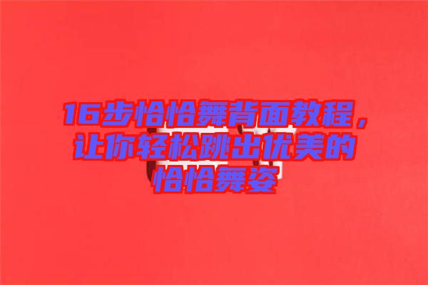 16步恰恰舞背面教程，讓你輕松跳出優(yōu)美的恰恰舞姿