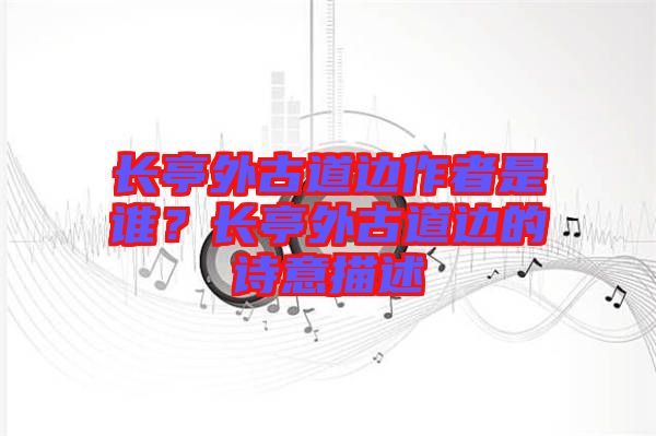 長(zhǎng)亭外古道邊作者是誰(shuí)？長(zhǎng)亭外古道邊的詩(shī)意描述