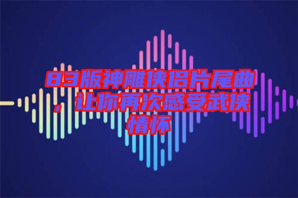 83版神雕俠侶片尾曲，讓你再次感受武俠情懷