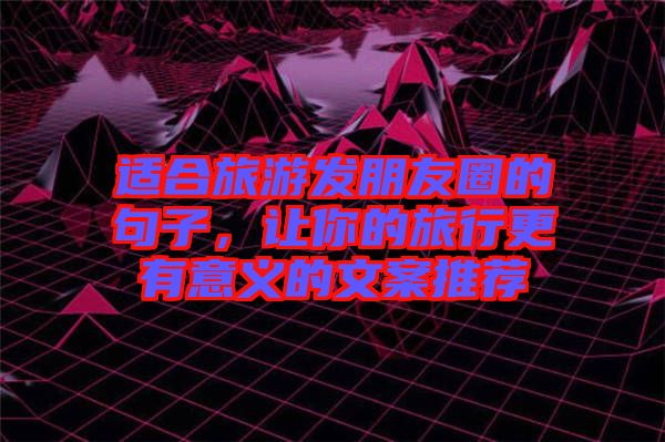 適合旅游發(fā)朋友圈的句子，讓你的旅行更有意義的文案推薦