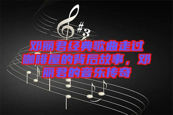 鄧麗君經(jīng)典歌曲走過咖啡屋的背后故事，鄧麗君的音樂傳奇