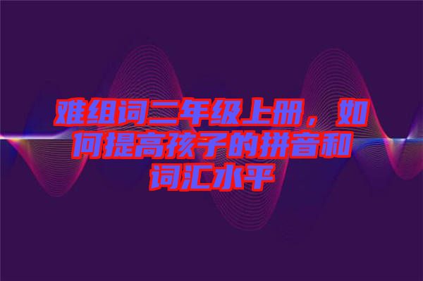 難組詞二年級(jí)上冊(cè)，如何提高孩子的拼音和詞匯水平