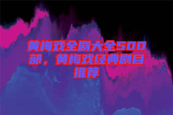 黃梅戲全劇大全500部，黃梅戲經(jīng)典劇目推薦