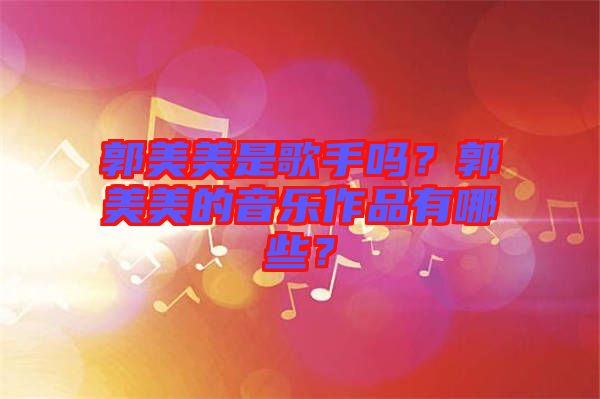 郭美美是歌手嗎？郭美美的音樂作品有哪些？