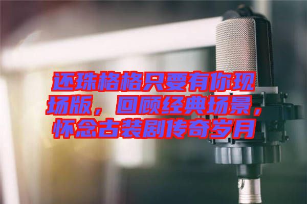 還珠格格只要有你現(xiàn)場(chǎng)版，回顧經(jīng)典場(chǎng)景，懷念古裝劇傳奇歲月