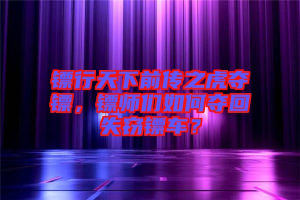 鏢行天下前傳之虎奪鏢，鏢師們?nèi)绾螉Z回失竊鏢車？