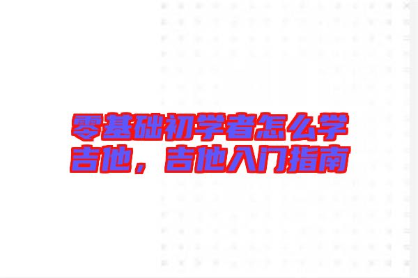 零基礎初學者怎么學吉他，吉他入門指南