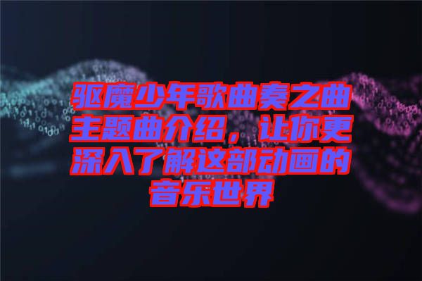 驅(qū)魔少年歌曲奏之曲主題曲介紹，讓你更深入了解這部動畫的音樂世界