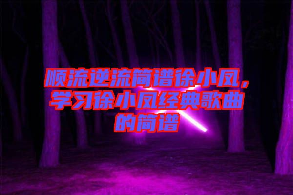 順流逆流簡譜徐小鳳，學(xué)習(xí)徐小鳳經(jīng)典歌曲的簡譜