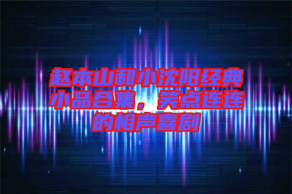 趙本山和小沈陽經(jīng)典小品合集，笑點連連的相聲喜劇