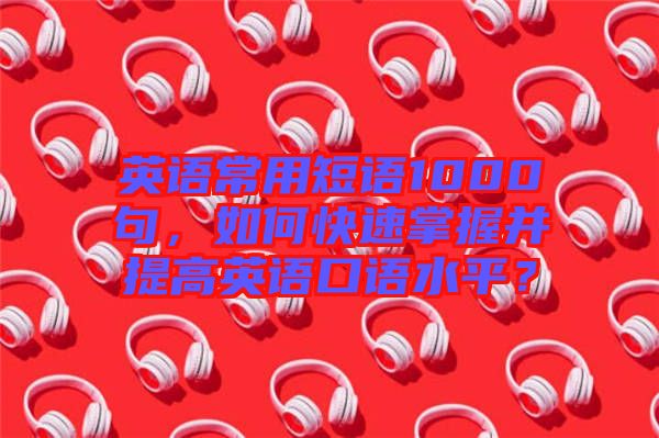 英語常用短語1000句，如何快速掌握并提高英語口語水平？