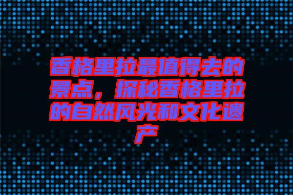 香格里拉最值得去的景點，探秘香格里拉的自然風(fēng)光和文化遺產(chǎn)