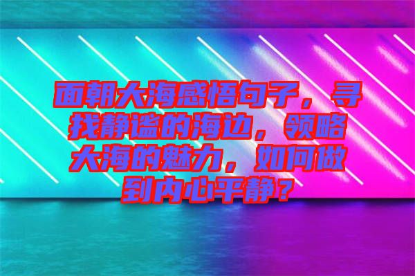 面朝大海感悟句子，尋找靜謐的海邊，領(lǐng)略大海的魅力，如何做到內(nèi)心平靜？