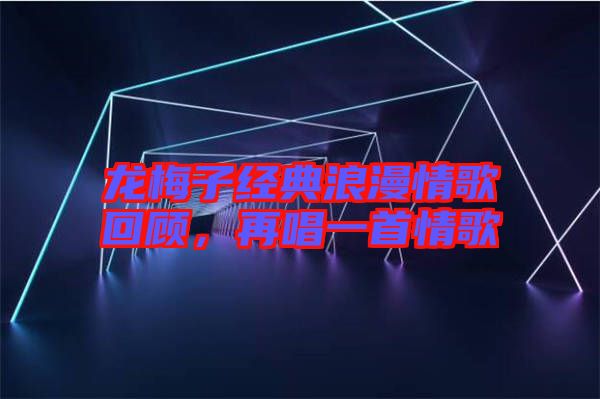 龍梅子經(jīng)典浪漫情歌回顧，再唱一首情歌