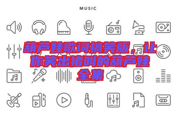 葫蘆娃歌詞搞笑版，讓你笑出豬叫的葫蘆娃全集