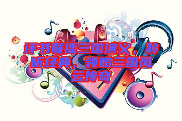 評書聯(lián)播三國演義，聆聽經(jīng)典，領(lǐng)略三國風(fēng)云傳奇