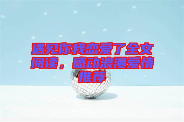 遇見你我戀愛了全文閱讀，感動(dòng)浪漫愛情推薦