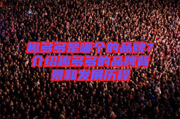 趣多多是哪個的品牌？介紹趣多多的品牌背景和發(fā)展歷程