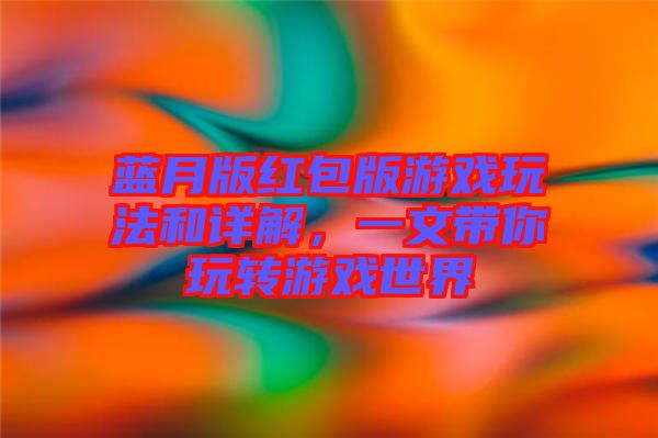 藍月版紅包版游戲玩法和詳解，一文帶你玩轉游戲世界