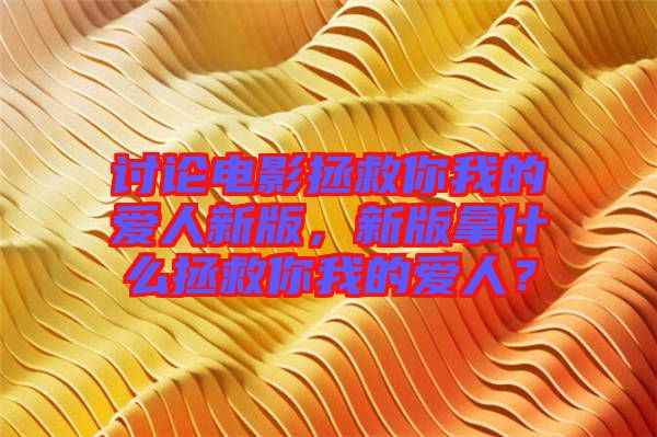 討論電影拯救你我的愛人新版，新版拿什么拯救你我的愛人？