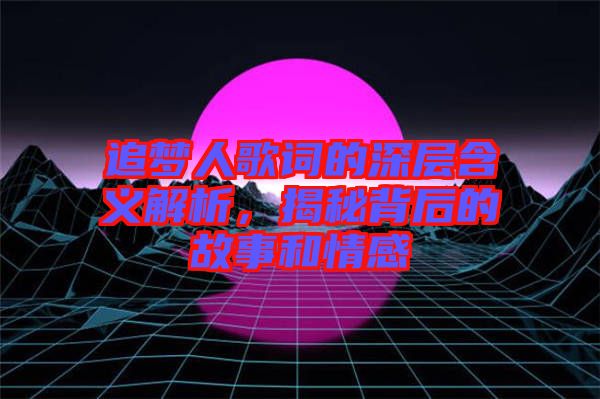 追夢(mèng)人歌詞的深層含義解析，揭秘背后的故事和情感