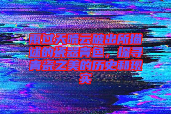 雨過天晴云破出所描述的瓷器青色，探尋青瓷之美的歷史和現(xiàn)實