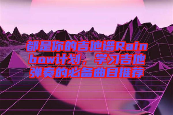 都是你的吉他譜Rainbow計(jì)劃，學(xué)習(xí)吉他彈奏的必備曲目推薦