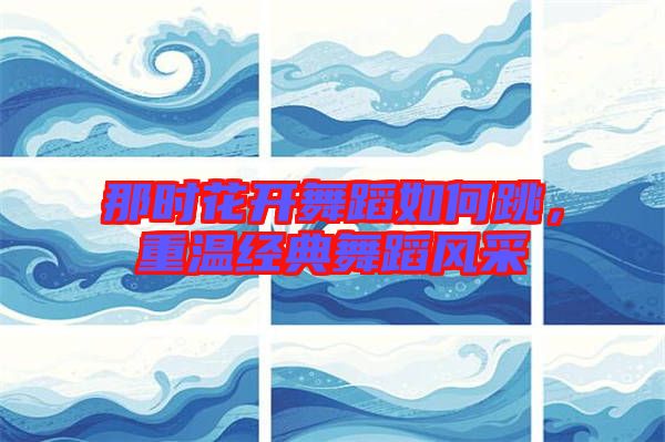 那時花開舞蹈如何跳，重溫經(jīng)典舞蹈風(fēng)采