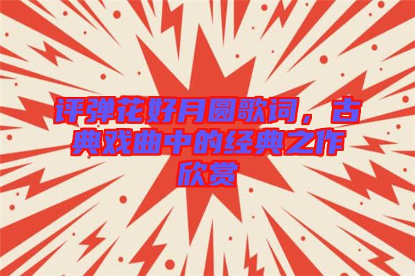 評(píng)彈花好月圓歌詞，古典戲曲中的經(jīng)典之作欣賞